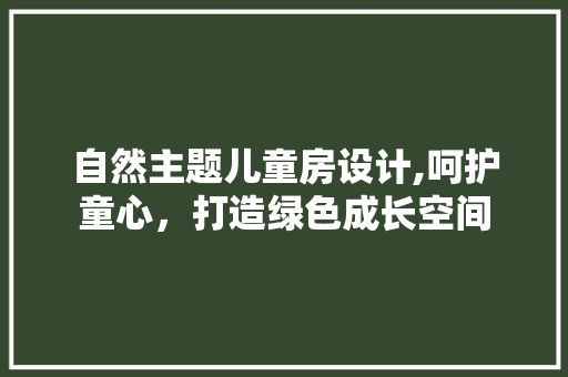 自然主题儿童房设计,呵护童心，打造绿色成长空间