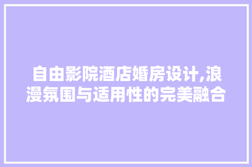 自由影院酒店婚房设计,浪漫氛围与适用性的完美融合