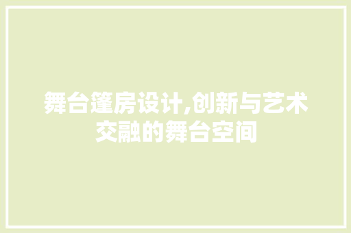 舞台篷房设计,创新与艺术交融的舞台空间