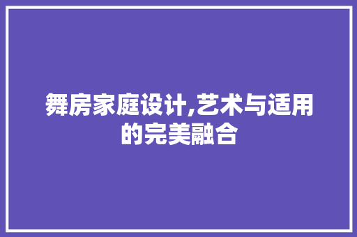 舞房家庭设计,艺术与适用的完美融合