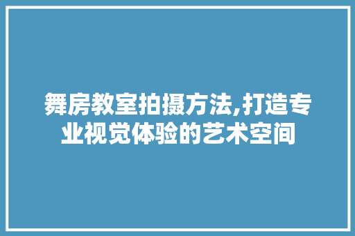 舞房教室拍摄方法,打造专业视觉体验的艺术空间