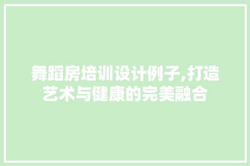 舞蹈房培训设计例子,打造艺术与健康的完美融合