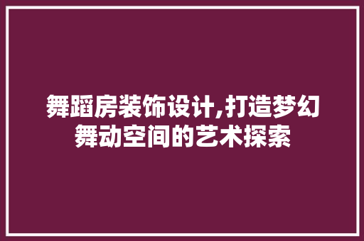 舞蹈房装饰设计,打造梦幻舞动空间的艺术探索