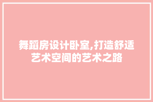 舞蹈房设计卧室,打造舒适艺术空间的艺术之路
