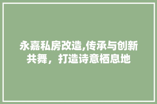 永嘉私房改造,传承与创新共舞，打造诗意栖息地