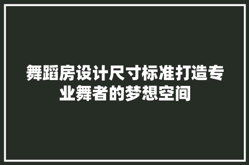 舞蹈房设计尺寸标准打造专业舞者的梦想空间