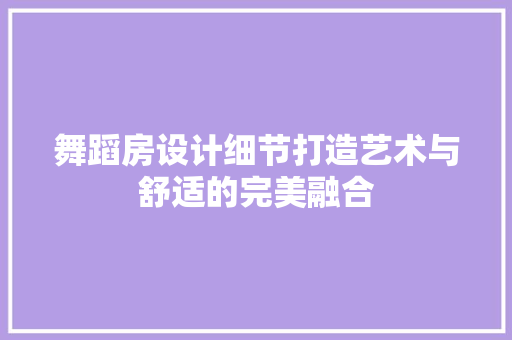 舞蹈房设计细节打造艺术与舒适的完美融合