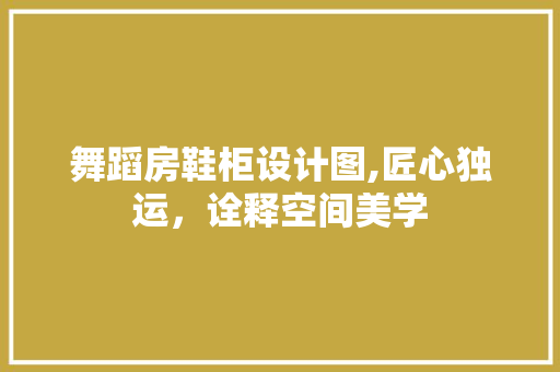 舞蹈房鞋柜设计图,匠心独运，诠释空间美学
