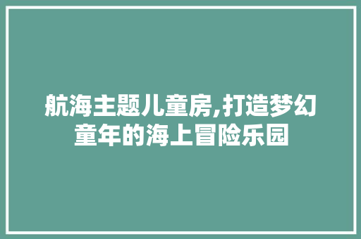 航海主题儿童房,打造梦幻童年的海上冒险乐园