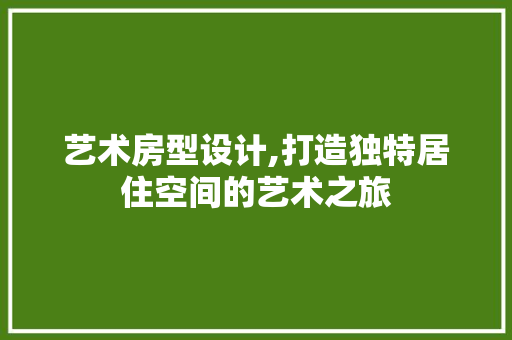 艺术房型设计,打造独特居住空间的艺术之旅
