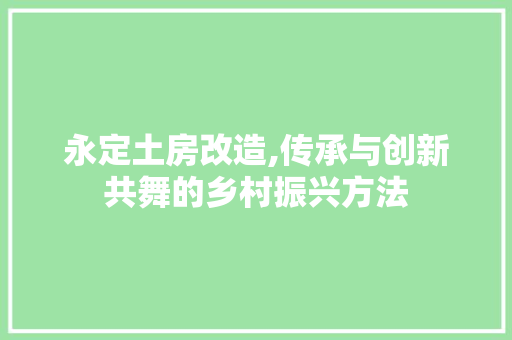 永定土房改造,传承与创新共舞的乡村振兴方法