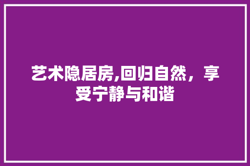 艺术隐居房,回归自然，享受宁静与和谐