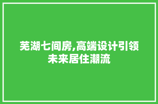 芜湖七间房,高端设计引领未来居住潮流