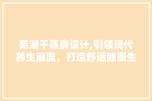 芜湖干蒸房设计,引领现代养生潮流，打造舒适健康生活空间