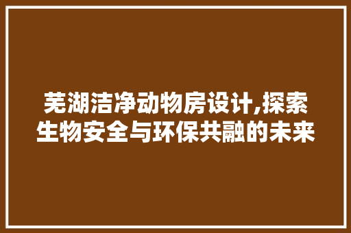 芜湖洁净动物房设计,探索生物安全与环保共融的未来实验室