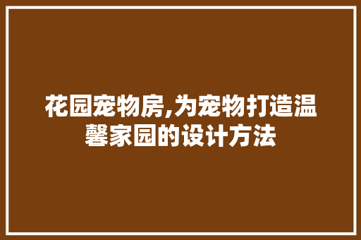 花园宠物房,为宠物打造温馨家园的设计方法