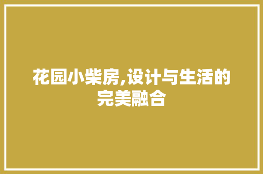 花园小柴房,设计与生活的完美融合