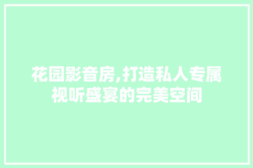 花园影音房,打造私人专属视听盛宴的完美空间