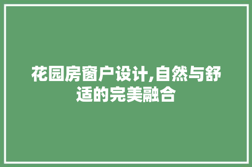 花园房窗户设计,自然与舒适的完美融合
