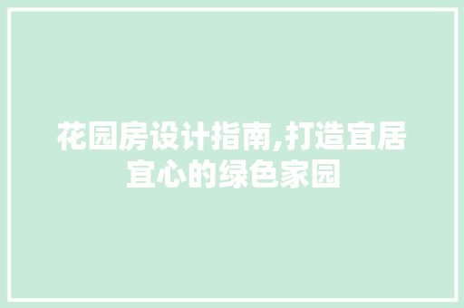 花园房设计指南,打造宜居宜心的绿色家园