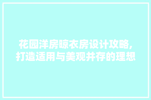 花园洋房晾衣房设计攻略,打造适用与美观并存的理想空间