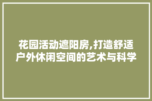 花园活动遮阳房,打造舒适户外休闲空间的艺术与科学