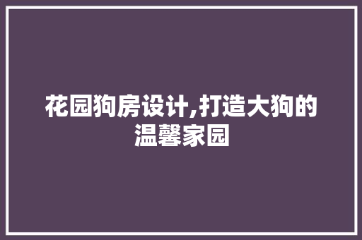 花园狗房设计,打造大狗的温馨家园
