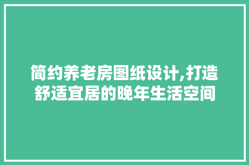 简约养老房图纸设计,打造舒适宜居的晚年生活空间