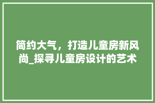 简约大气，打造儿童房新风尚_探寻儿童房设计的艺术与科学