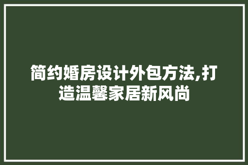简约婚房设计外包方法,打造温馨家居新风尚