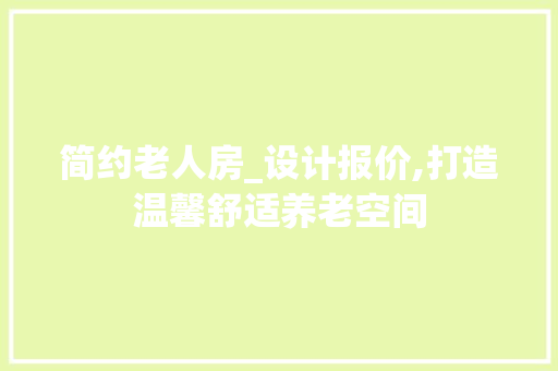 简约老人房_设计报价,打造温馨舒适养老空间