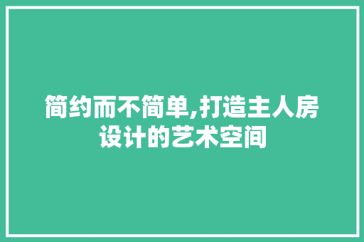 简约而不简单,打造主人房设计的艺术空间