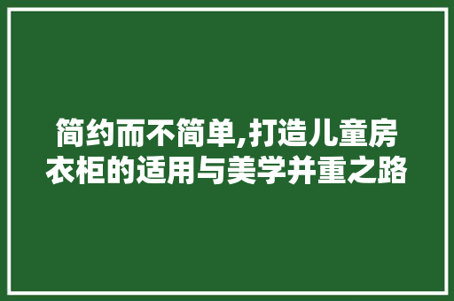 简约而不简单,打造儿童房衣柜的适用与美学并重之路