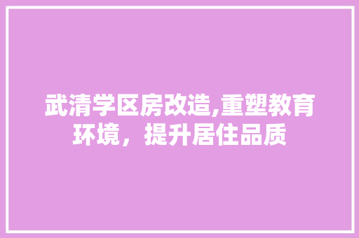 武清学区房改造,重塑教育环境，提升居住品质