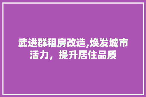 武进群租房改造,焕发城市活力，提升居住品质