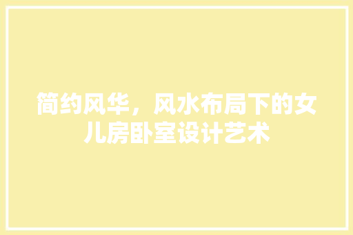 简约风华，风水布局下的女儿房卧室设计艺术
