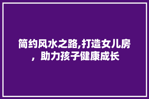 简约风水之路,打造女儿房，助力孩子健康成长