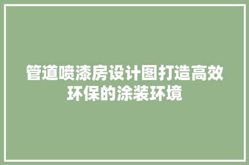 管道喷漆房设计图打造高效环保的涂装环境