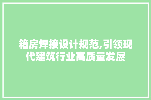箱房焊接设计规范,引领现代建筑行业高质量发展