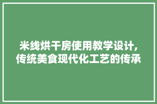 米线烘干房使用教学设计,传统美食现代化工艺的传承与创新