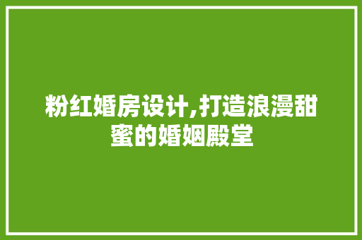 粉红婚房设计,打造浪漫甜蜜的婚姻殿堂
