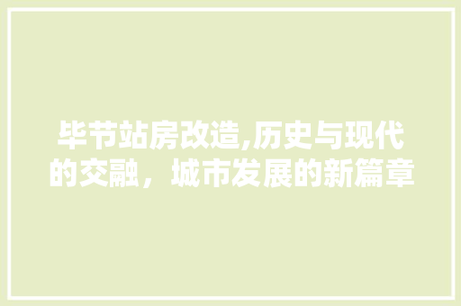 毕节站房改造,历史与现代的交融，城市发展的新篇章