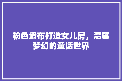 粉色墙布打造女儿房，温馨梦幻的童话世界