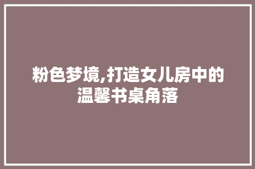 粉色梦境,打造女儿房中的温馨书桌角落