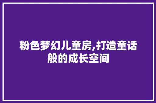 粉色梦幻儿童房,打造童话般的成长空间