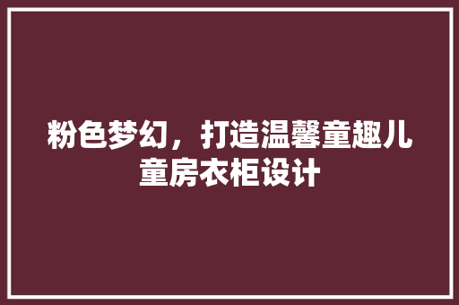 粉色梦幻，打造温馨童趣儿童房衣柜设计