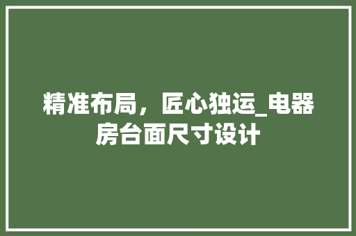 精准布局，匠心独运_电器房台面尺寸设计