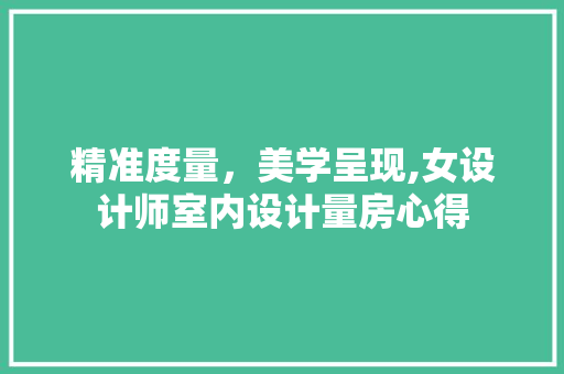 精准度量，美学呈现,女设计师室内设计量房心得