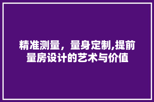 精准测量，量身定制,提前量房设计的艺术与价值