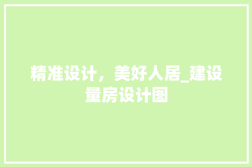 精准设计，美好人居_建设量房设计图